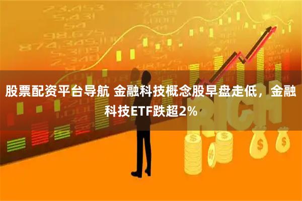 股票配资平台导航 金融科技概念股早盘走低，金融科技ETF跌超2%