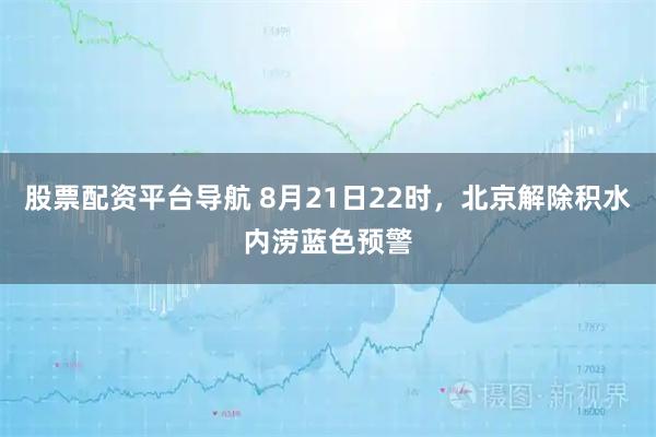 股票配资平台导航 8月21日22时，北京解除积水内涝蓝色预警