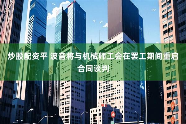 炒股配资平 波音将与机械师工会在罢工期间重启合同谈判