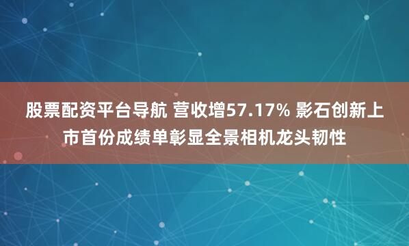 股票配资平台导航 营收增57.17% 影石创新上市首份成绩单彰显全景相机龙头韧性