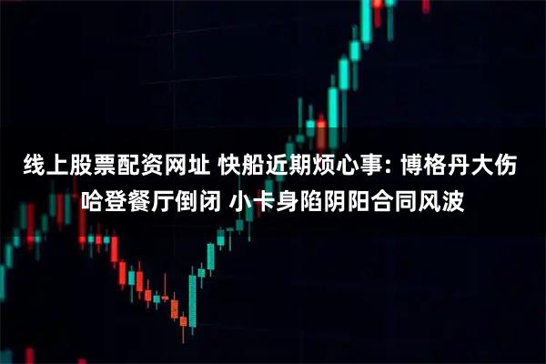 线上股票配资网址 快船近期烦心事: 博格丹大伤 哈登餐厅倒闭 小卡身陷阴阳合同风波