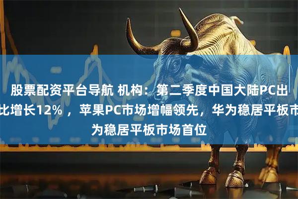 股票配资平台导航 机构：第二季度中国大陆PC出货量同比增长12% ，苹果PC市场增幅领先，华为稳居平板市场首位