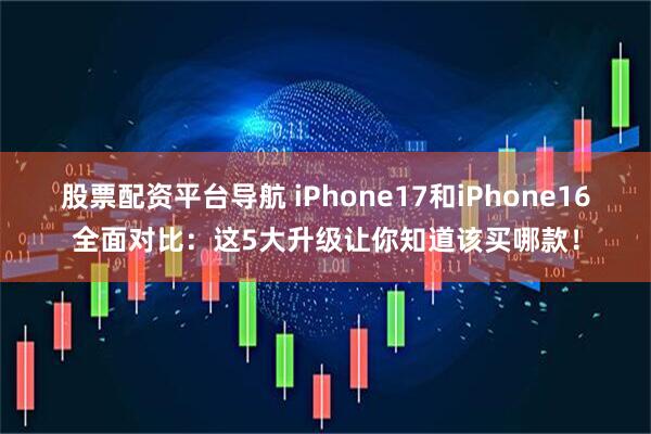 股票配资平台导航 iPhone17和iPhone16全面对比：这5大升级让你知道该买哪款！