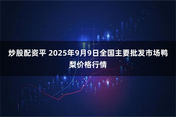 炒股配资平 2025年9月9日全国主要批发市场鸭梨价格行情