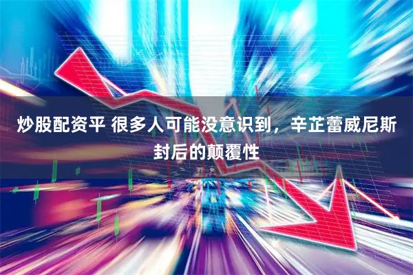 炒股配资平 很多人可能没意识到,辛芷蕾威尼斯封后的颠覆性