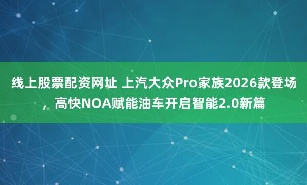 线上股票配资网址 上汽大众Pro家族2026款登场，高快NOA赋能油车开启智能2.0新篇