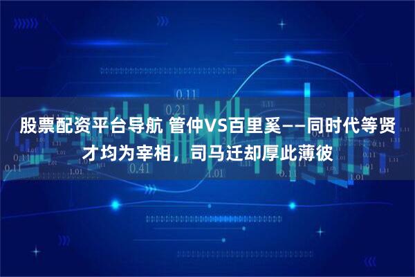 股票配资平台导航 管仲VS百里奚——同时代等贤才均为宰相，司马迁却厚此薄彼