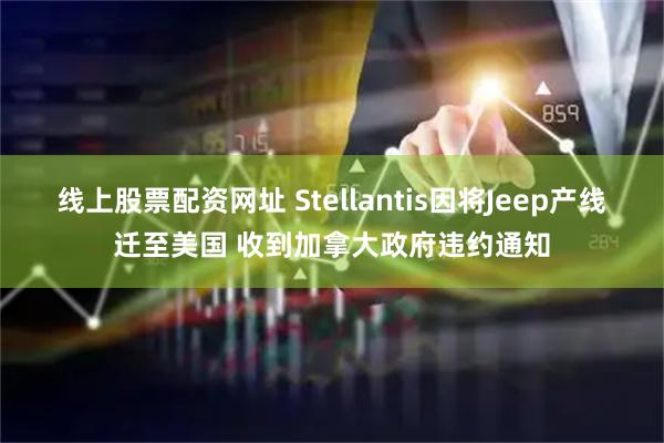 线上股票配资网址 Stellantis因将Jeep产线迁至美国 收到加拿大政府违约通知
