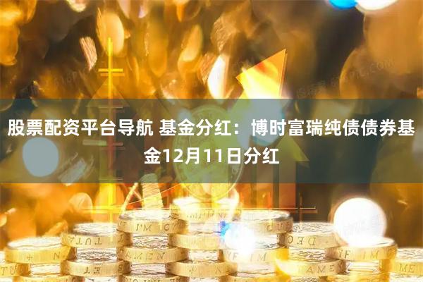 股票配资平台导航 基金分红：博时富瑞纯债债券基金12月11日分红
