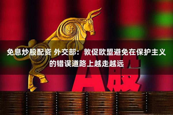 免息炒股配资 外交部：敦促欧盟避免在保护主义的错误道路上越走越远