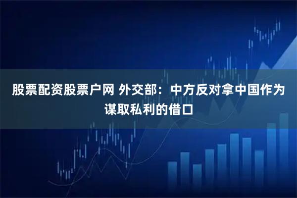 股票配资股票户网 外交部：中方反对拿中国作为谋取私利的借口