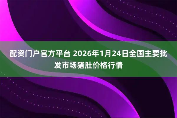 配资门户官方平台 2026年1月24日全国主要批发市场猪肚价格行情