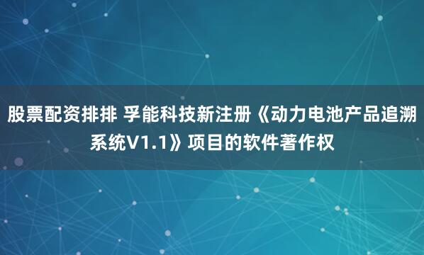 股票配资排排 孚能科技新注册《动力电池产品追溯系统V1.1》项目的软件著作权