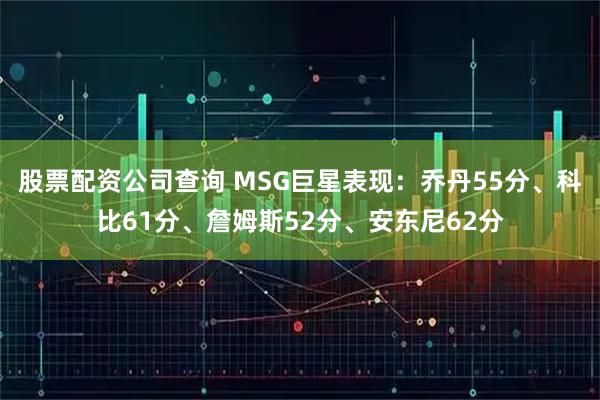 股票配资公司查询 MSG巨星表现：乔丹55分、科比61分、詹姆斯52分、安东尼62分
