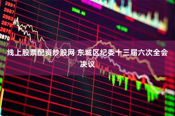 线上股票配资炒股网 东城区纪委十三届六次全会决议