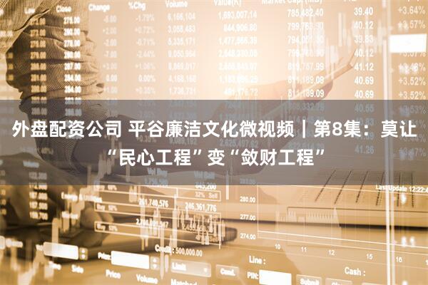 外盘配资公司 平谷廉洁文化微视频｜第8集：莫让“民心工程”变“敛财工程”