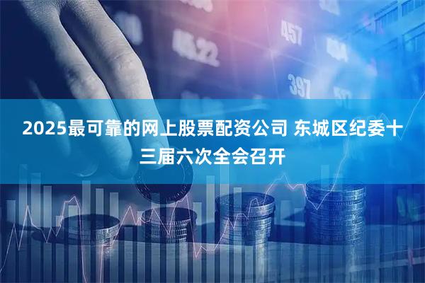2025最可靠的网上股票配资公司 东城区纪委十三届六次全会召开