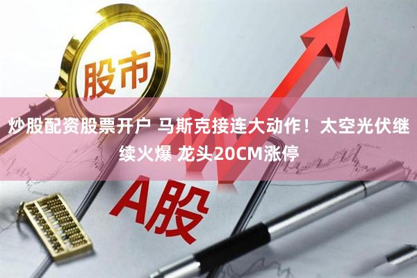 炒股配资股票开户 马斯克接连大动作!太空光伏继续火爆 龙头20CM涨停