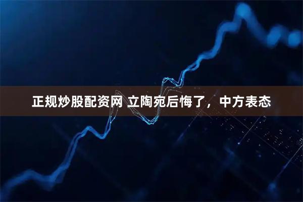 正规炒股配资网 立陶宛后悔了，中方表态