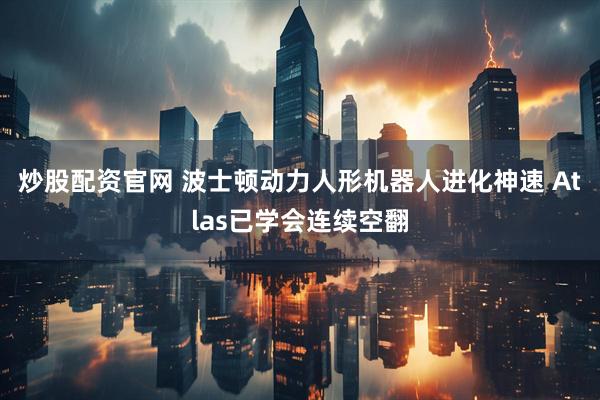 炒股配资官网 波士顿动力人形机器人进化神速 Atlas已学会连续空翻