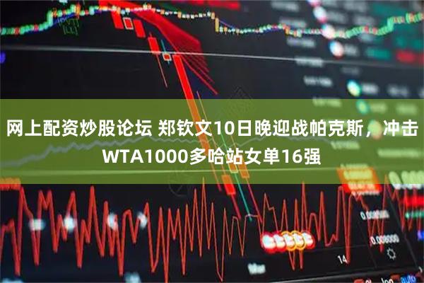 网上配资炒股论坛 郑钦文10日晚迎战帕克斯，冲击WTA1000多哈站女单16强