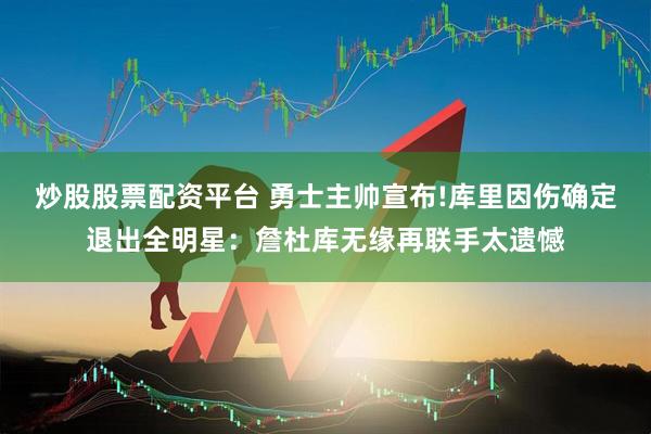 炒股股票配资平台 勇士主帅宣布!库里因伤确定退出全明星：詹杜库无缘再联手太遗憾