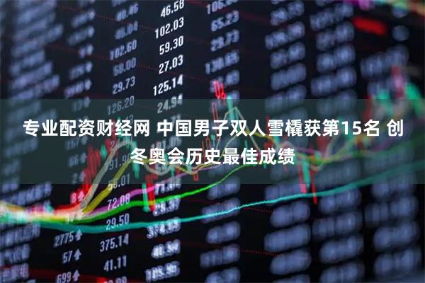 专业配资财经网 中国男子双人雪橇获第15名 创冬奥会历史最佳成绩