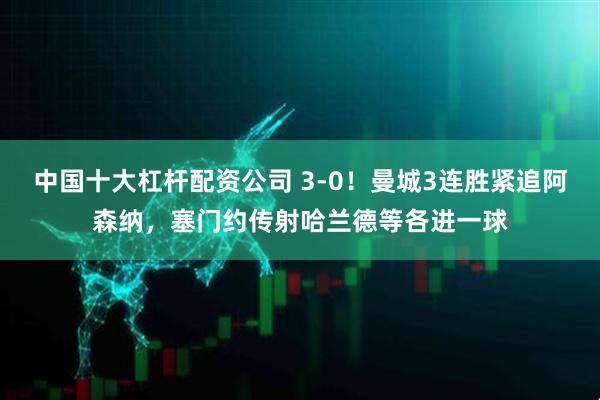 中国十大杠杆配资公司 3-0！曼城3连胜紧追阿森纳，塞门约传射哈兰德等各进一球