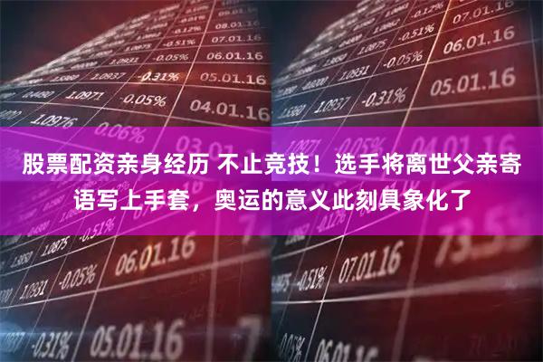 股票配资亲身经历 不止竞技！选手将离世父亲寄语写上手套，奥运的意义此刻具象化了