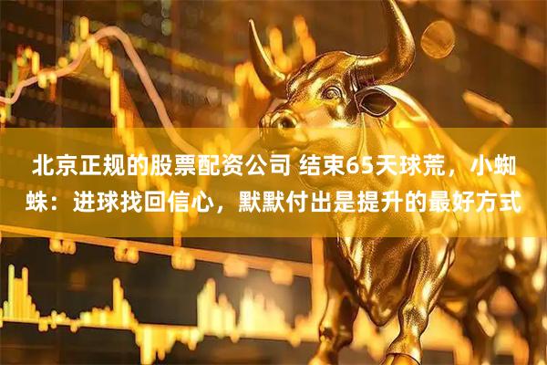 北京正规的股票配资公司 结束65天球荒，小蜘蛛：进球找回信心，默默付出是提升的最好方式