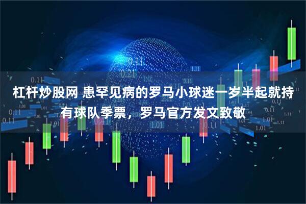 杠杆炒股网 患罕见病的罗马小球迷一岁半起就持有球队季票,罗马官方发文致敬