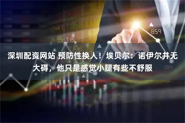 深圳配资网站 预防性换人！埃贝尔：诺伊尔并无大碍，他只是感觉小腿有些不舒服