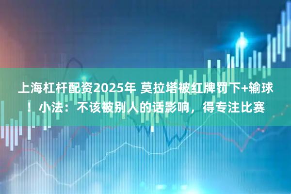 上海杠杆配资2025年 莫拉塔被红牌罚下+输球！小法：不该被别人的话影响，得专注比赛