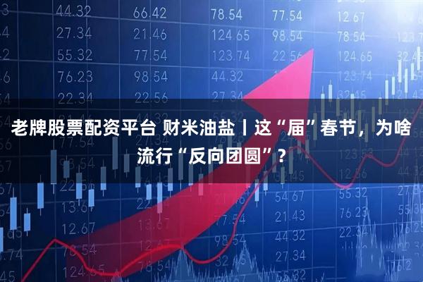 老牌股票配资平台 财米油盐丨这“届”春节，为啥流行“反向团圆”？