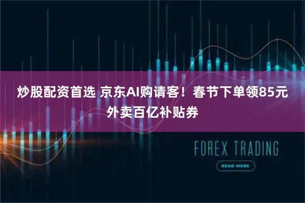 炒股配资首选 京东AI购请客！春节下单领85元外卖百亿补贴券