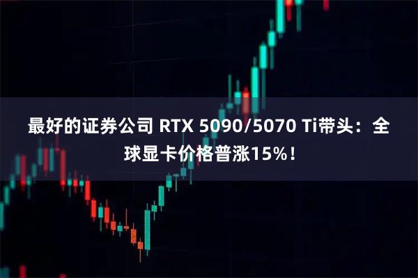 最好的证券公司 RTX 5090/5070 Ti带头：全球显卡价格普涨15%！