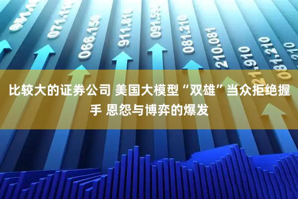 比较大的证券公司 美国大模型“双雄”当众拒绝握手 恩怨与博弈的爆发