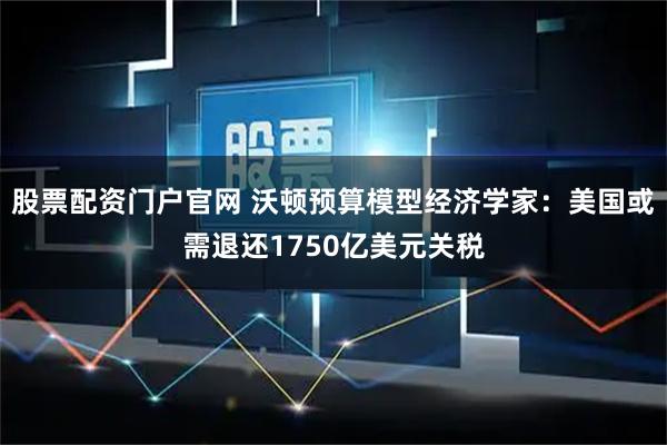 股票配资门户官网 沃顿预算模型经济学家：美国或需退还1750亿美元关税