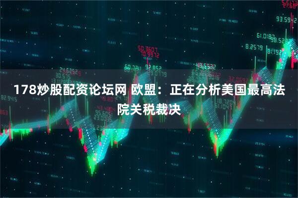 178炒股配资论坛网 欧盟：正在分析美国最高法院关税裁决