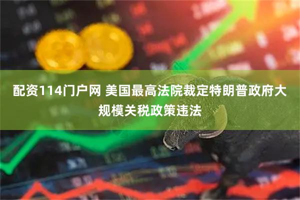 配资114门户网 美国最高法院裁定特朗普政府大规模关税政策违法