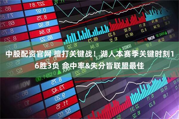 中股配资官网 擅打关键战！湖人本赛季关键时刻16胜3负 命中率&失分皆联盟最佳