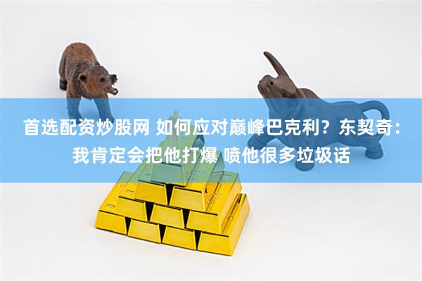 首选配资炒股网 如何应对巅峰巴克利？东契奇：我肯定会把他打爆 喷他很多垃圾话