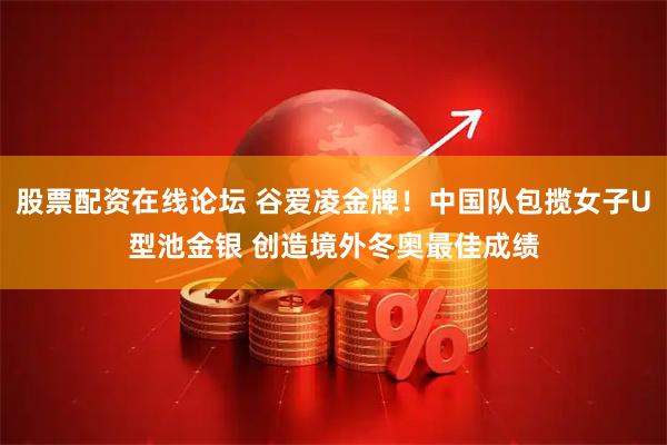 股票配资在线论坛 谷爱凌金牌！中国队包揽女子U型池金银 创造境外冬奥最佳成绩