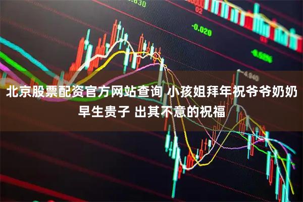 北京股票配资官方网站查询 小孩姐拜年祝爷爷奶奶早生贵子 出其不意的祝福