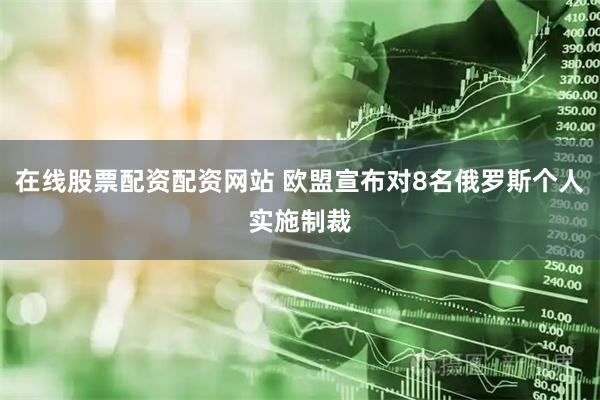 在线股票配资配资网站 欧盟宣布对8名俄罗斯个人实施制裁
