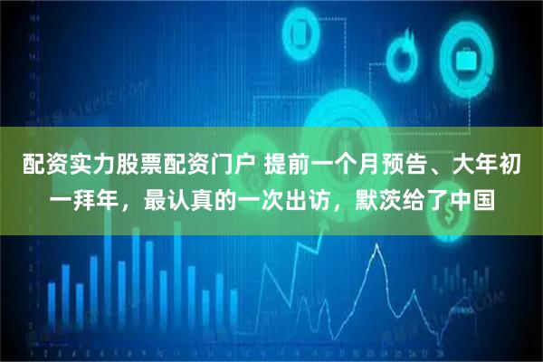 配资实力股票配资门户 提前一个月预告、大年初一拜年，最认真的一次出访，默茨给了中国