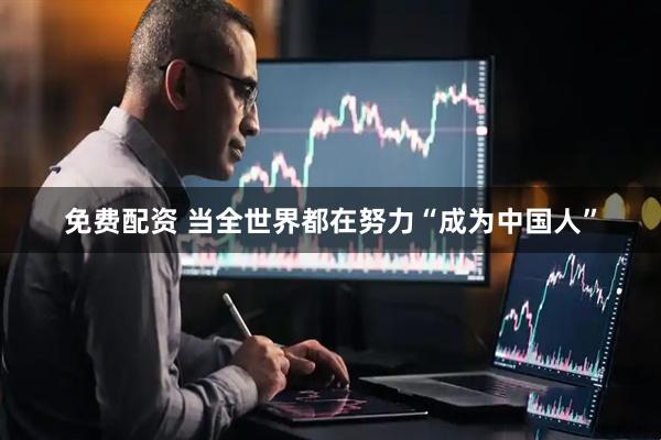 免费配资 当全世界都在努力“成为中国人”