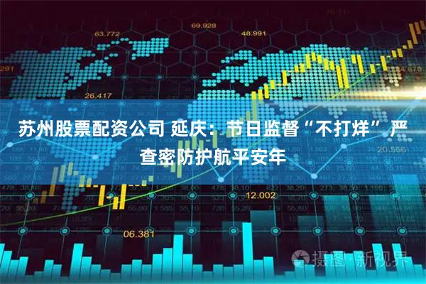 苏州股票配资公司 延庆：节日监督“不打烊” 严查密防护航平安年