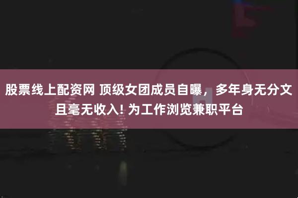 股票线上配资网 顶级女团成员自曝，多年身无分文且毫无收入! 为工作浏览兼职平台