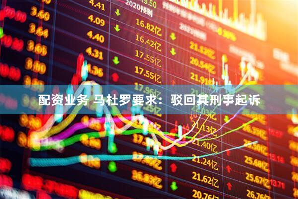 配资业务 马杜罗要求：驳回其刑事起诉